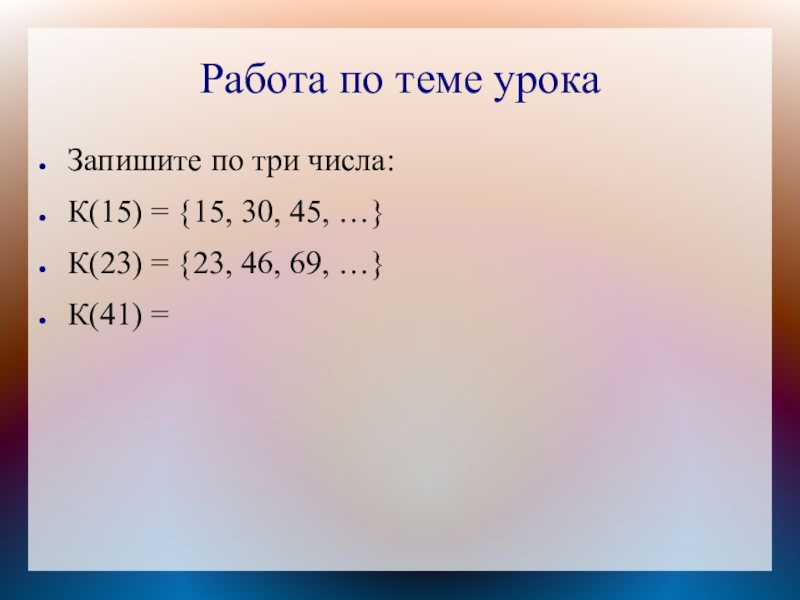 Работа по теме урокаЗапишите по три числа:К(15) = {15, 30, 45, …}К(23) = {23, 46, 69, …}К(41)