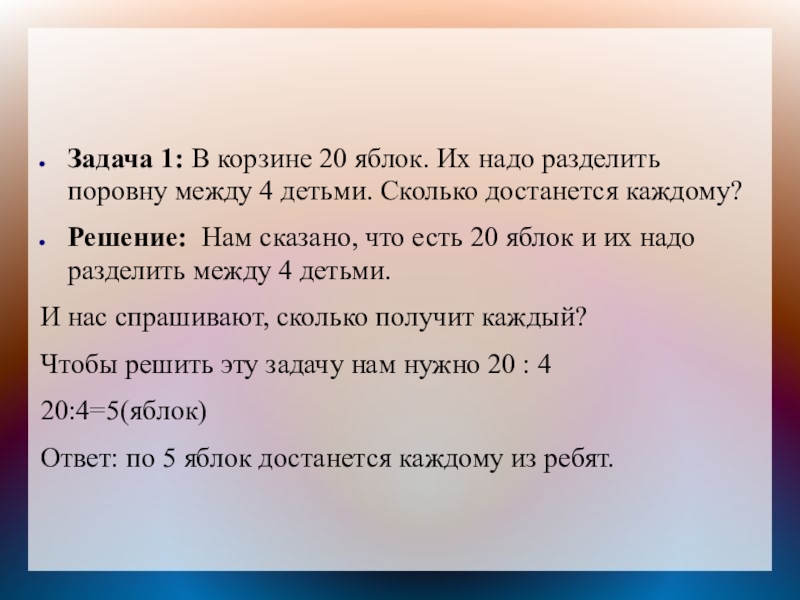 Задача 1: В корзине 20 яблок. Их надо разделить поровну между 4 детьми. Сколько достанется каждому?Решение: Нам