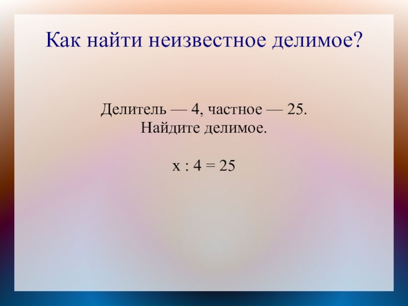 Как найти неизвестное делимое?Делитель — 4, частное — 25.Найдите делимое.х : 4 = 25