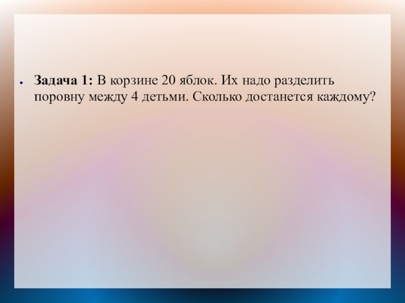 Задача 1: В корзине 20 яблок. Их надо разделить поровну между 4 детьми. Сколько достанется каждому?