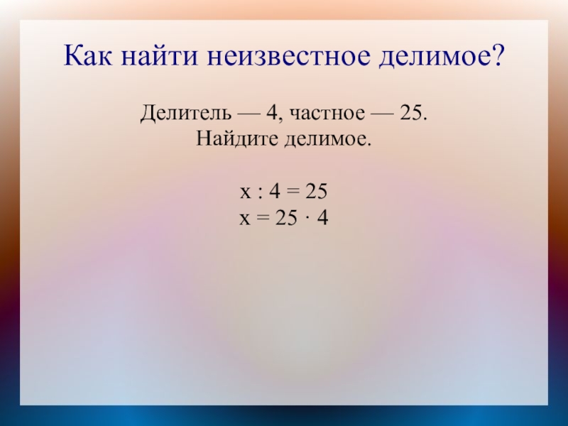 Как найти неизвестное делимое?Делитель — 4, частное — 25.Найдите делимое.х : 4 = 25х = 25 ·