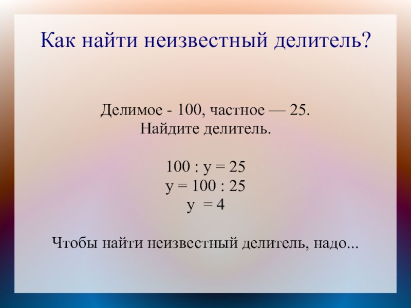 Как найти неизвестный делитель?Делимое - 100, частное — 25.Найдите делитель.100 : у = 25у = 100 :