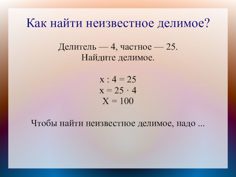 Как найти неизвестное делимое?Делитель — 4, частное — 25.Найдите делимое.х : 4 = 25х = 25 ·