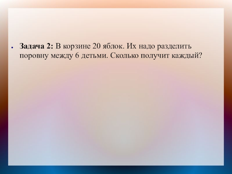 Задача 2: В корзине 20 яблок. Их надо разделить поровну между 6 детьми. Сколько получит каждый?