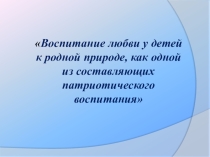 Презентация по теме: Воспитание любви у детей к родной природе, как одной из составляющих патриотического воспитания