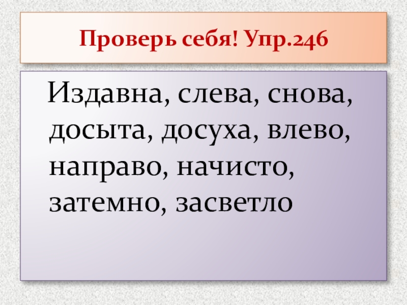 Презентация к уроку по русскому языку в 7 классе на тему :Буквы О,А на конце наречий Проверь себя! Упр.246 Издавна, слева, снова, досыта, досуха, влево, направо, начисто, затемно, засветло Проверь себя! Упр.246 Издавна, слева, снова, досыта, досуха, влево, направо, начисто, затемно, засветло