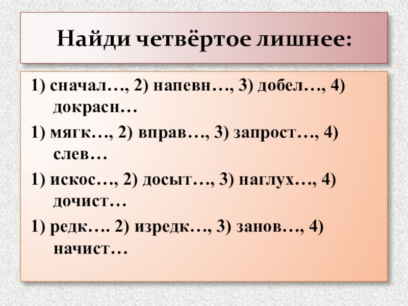 Презентация к уроку по русскому языку в 7 классе на тему :Буквы О,А на конце наречий Найди четвёртое лишнее:1) сначал…, 2) напевн…, 3) добел…, 4) докрасн…1) мягк…, Найди четвёртое лишнее:1) сначал…, 2) напевн…, 3) добел…, 4) докрасн…1) мягк…, 2) вправ…, 3) запрост…, 4) слев…1)