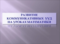 Презентация по математике Мастер-класс РАЗВИТИЕ КОММУНИКАТИВНЫХ УУД НА УРОКАХ МАТЕМАТИКИ