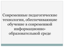 Презентация Современные педагогические технологии обеспечивающие обучение в современной информационной образовательной среде