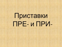 Презентация по русскому языку Правописание приставок ПРЕ- ПРИ-