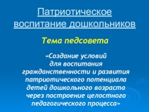 Презентация: Создание условий для воспитания гражданственности и развития патриотического потенциала детей дошкольного возраста через построение целостного педагогического процесса