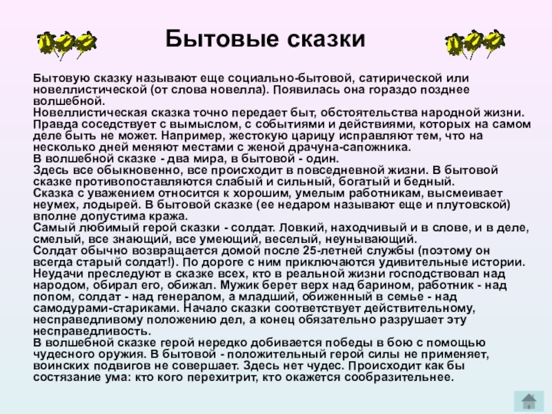 Бытовые сказкиБытовую сказку называют еще социально-бытовой, сатирической или новеллистической (от слова новелла). Появилась она гораздо позднее волшебной.