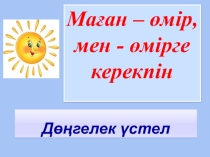Маған - өмір, мен - өмірге керекпін.