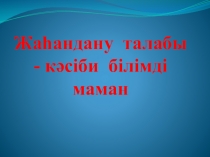 Жаһандану талабы - кәсіби білімді маман