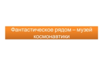 Презентация по изобразительному искусству на тему Фантастическое рядом - музей космононавтики (3 класс)