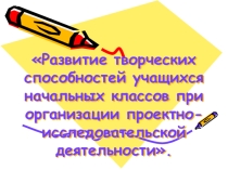 Развитие творческих способностей учащихся начальных классов при организации проектной деятельности