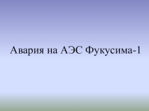 Презентация Авария на АЭС Фукусима 1