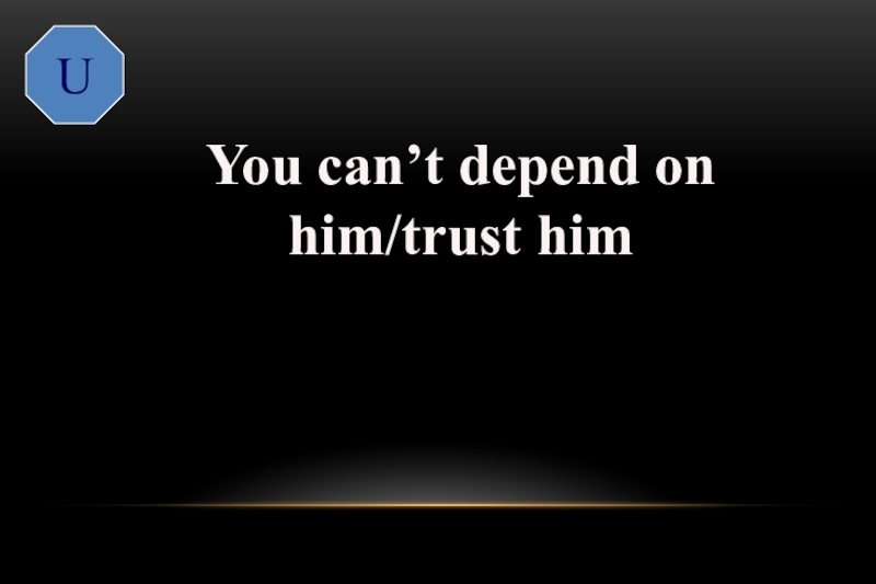 U You can’t depend on him/trust himunreliable