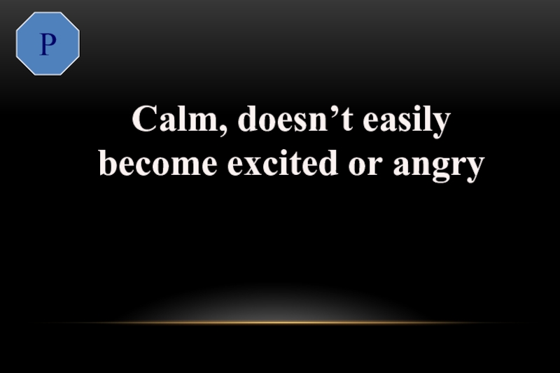 P  Calm, doesn’t easily become excited or angryplacid