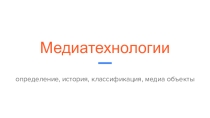 Презентация: Медиатехнологии. Определение, история, классификация, медиа-объекты