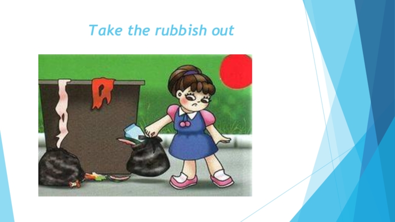 Do the rubbish out. Take out the rubbish. Mum is taking out the rubbish.