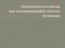 Презентация Политическая жизнь как изменяющийся объект познания