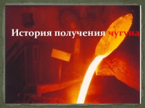 Презентация внеклассного мероприятия по географии на тему История получения чугуна