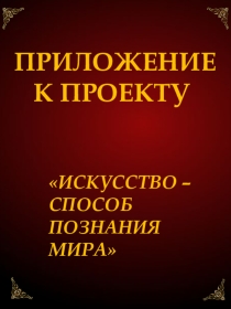 Приложение к творческому проекту по русскому языку Искусство- способ познания мира