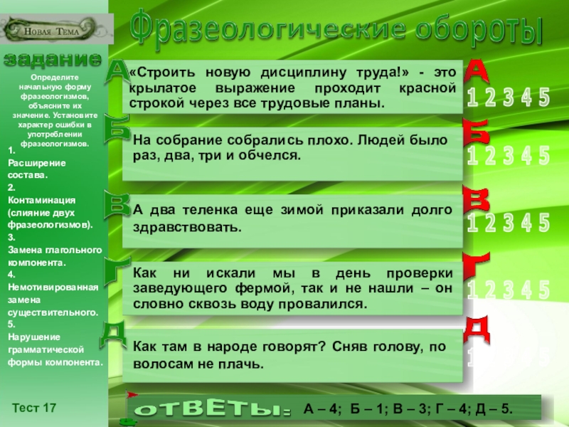 Презентация по русскому языку на тему Разноуровневые задания по теме Лексика. Фразеологические обороты (6 - 10 класс) класс) Тест 17Определите начальную форму фразеологизмов, объясните их значение. Установите характер ошибки Тест 17Определите начальную форму фразеологизмов, объясните их значение. Установите характер ошибки в употреблении фразеологизмов.1.