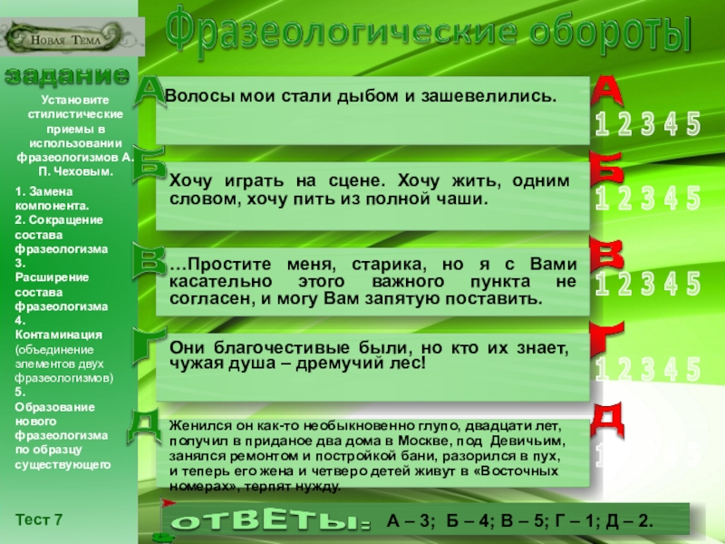 Презентация по русскому языку на тему Разноуровневые задания по теме Лексика. Фразеологические обороты (6 - 10 класс) класс) Тест 7Установите стилистические приемы в использовании фразеологизмов А.П. Чеховым.1. Замена компонента. Тест 7Установите стилистические приемы в использовании фразеологизмов А.П. Чеховым.1. Замена компонента. 2. Сокращение состава фразеологизма3.