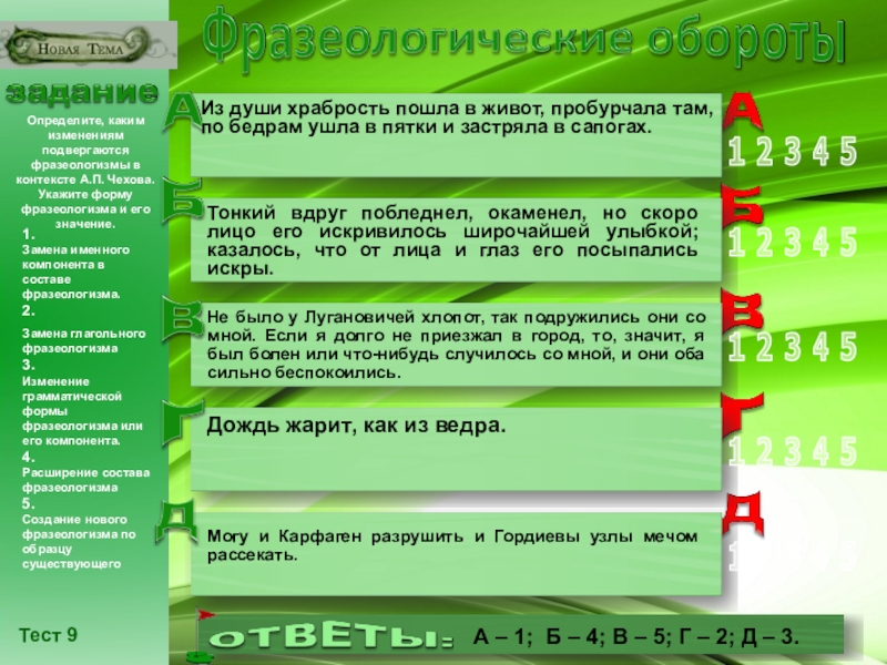 Презентация по русскому языку на тему Разноуровневые задания по теме Лексика. Фразеологические обороты (6 - 10 класс) класс) Тест 9Определите, каким изменениям подвергаются фразеологизмы в контексте А.П. Чехова. Укажите Тест 9Определите, каким изменениям подвергаются фразеологизмы в контексте А.П. Чехова. Укажите форму фразеологизма и его значение.1.
