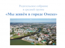Презентация к родительскому собранию в средней группе Мой город Омск
