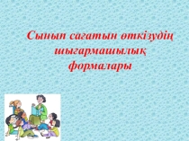 Презентация семинара класных руководителей Сынып сағатын өткізудің шығармашылық формалары