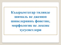 Къырымтатар тилинде шималь ве дженюп шивелернинъ фонетик, морфологик ве лексик хусусиетлери