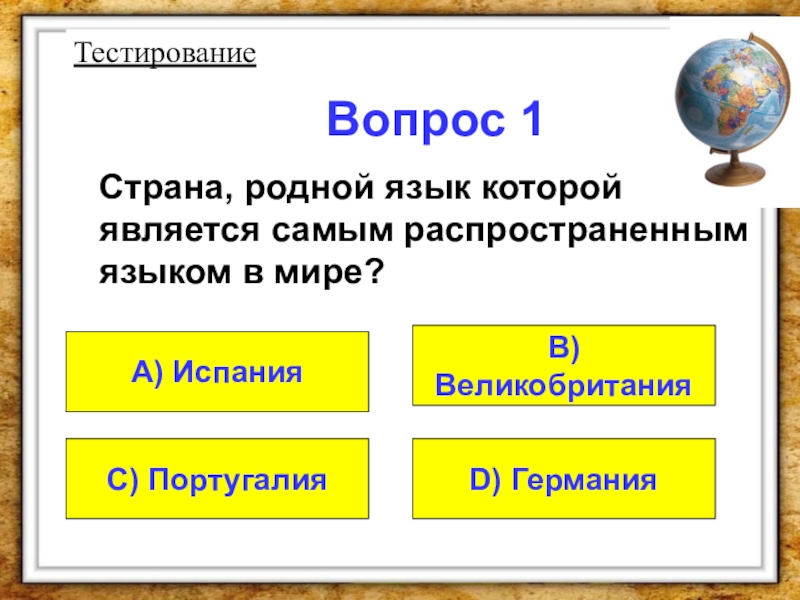 Презентация Использование ИКТ как условие эффективности усвоения обучающимися учебной информации на уроках географии и естествознания в коррекционной школе VIII вида Вопрос 1 Страна, родной язык которой является самым распространенным языком в мире?A) ИспанияD) ГерманияC) ПортугалияВ) ВеликобританияТестирование Вопрос 1 Страна, родной язык которой является самым распространенным языком в мире?A) ИспанияD) ГерманияC) ПортугалияВ) ВеликобританияТестирование