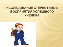 Презентация Исследование стереотипов восприятия успешного ученика