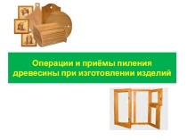 Презентация по технологии на тему Операции и приёмы пиления древесины при изготовлении изделий (5 класс)