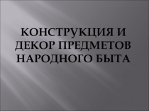 Презентация по изобразительному искусству Конструкция, декор предметов народного быта и труда