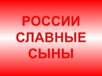 Презентация РОССИИ СЛАВНЫЕ СЫНЫ