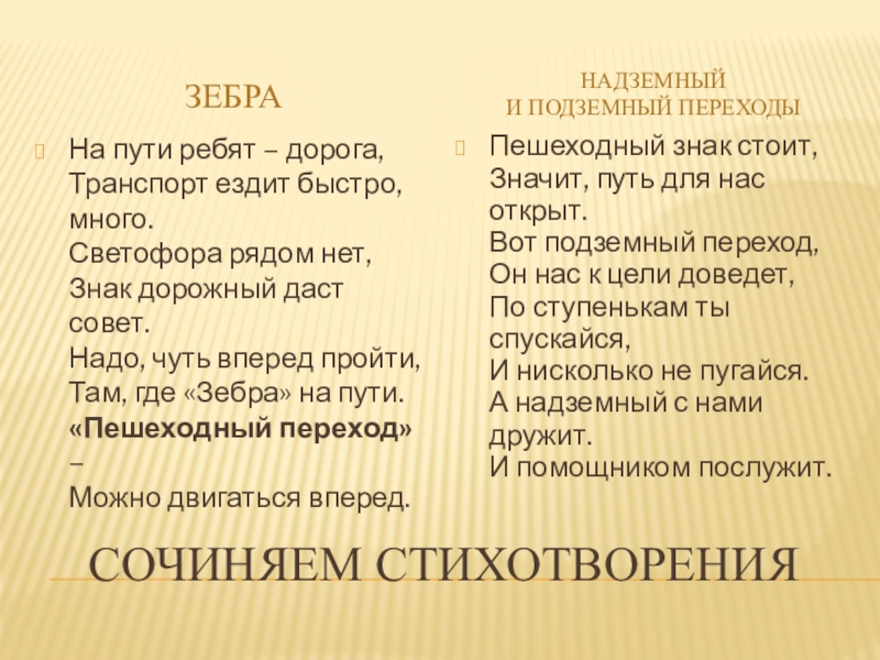 Презентация по правилам дорожного движения (начальная школа) Сочиняем стихотворения ЗебраНадземныйИ подземный переходыНа пути ребят – дорога, Транспорт ездит Сочиняем стихотворения ЗебраНадземныйИ подземный переходыНа пути ребят – дорога, Транспорт ездит быстро, много. Светофора рядом нет, Знак