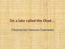 On a lake called the Chad… (Творчество Николая Гумилева) Интегрированный урок по англ.яз и литературе