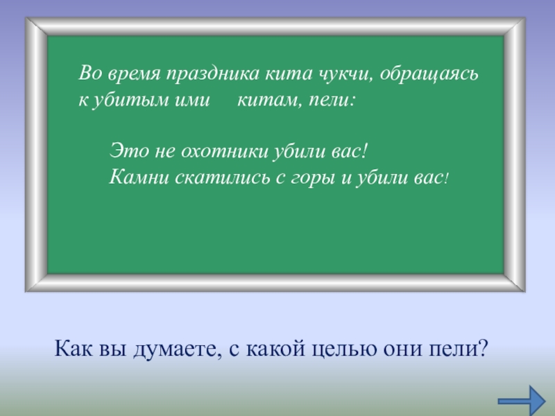 Как вы думаете, с какой целью они пели?Во время праздника кита чукчи, обращаясь к убитым ими