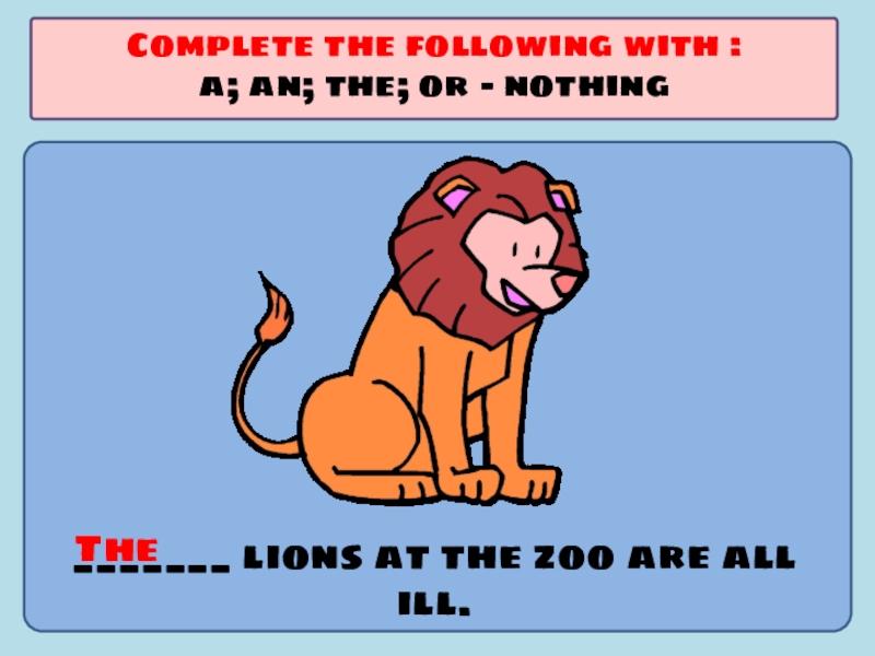 Презентация по английскому языку на тему Употребление артиклей _______ lions at the zoo are all ill.Complete the following with _______ lions at the zoo are all ill.Complete the following with :a; an; the; or - nothingThe