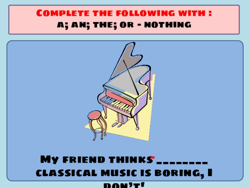 Презентация по английскому языку на тему Употребление артиклей My friend thinks ________ classical music is boring, I don’t!Complete the My friend thinks ________ classical music is boring, I don’t!Complete the following with :a; an; the; or