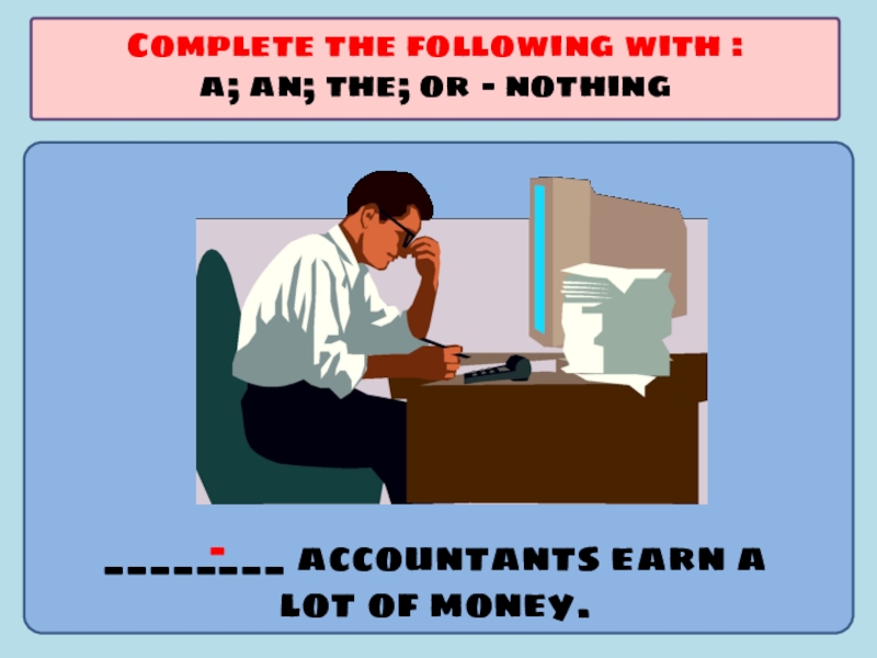 Презентация по английскому языку на тему Употребление артиклей ________ accountants earn a lot of money.Complete the following with :a; an; the; or - nothing- ________ accountants earn a lot of money.Complete the following with :a; an; the; or - nothing-