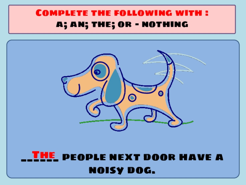 Презентация по английскому языку на тему Употребление артиклей ______ people next door have a noisy dog.Complete the following with ______ people next door have a noisy dog.Complete the following with :a; an; the; or - nothingThe