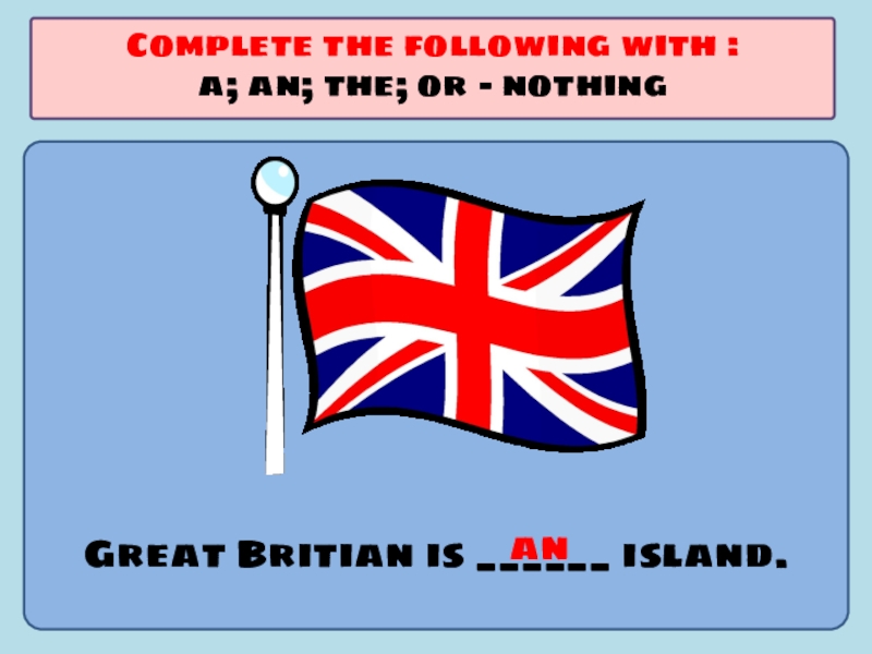 Презентация по английскому языку на тему Употребление артиклей Great Britian is ______ island.Complete the following with :a; an; the; or - nothingan Great Britian is ______ island.Complete the following with :a; an; the; or - nothingan