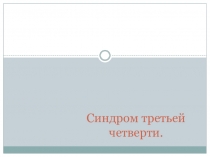 Презентация Синдром третьей четверти