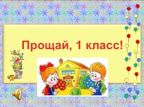 Презентация к празднику  Прощай,1 класс