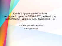 Отчёт о проделанной работе в средней группе за 2016–2017 учебный год Воспитатели: Гурчиани А.В., Симонова Л.В.